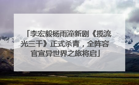 李宏毅杨雨潼新剧《揽流光三千》正式杀青，全阵容官宣异世界之旅将启