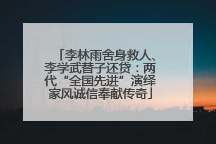 李林雨舍身救人、李学武替子还贷：两代“全国先进”演绎家风诚信奉献传奇
