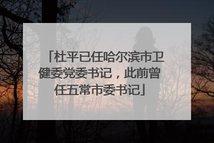 杜平已任哈尔滨市卫健委党委书记，此前曾任五常市委书记