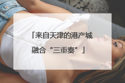 来自天津的港产城融合“三重奏”