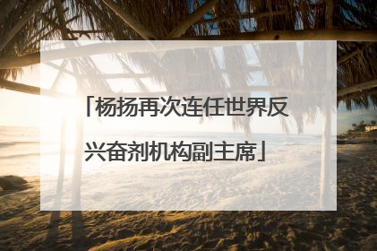杨扬再次连任世界反兴奋剂机构副主席