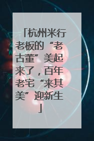 杭州米行老板的“老古董”美起来了，百年老宅“来其美”迎新生