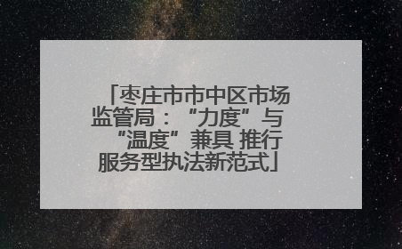 枣庄市市中区市场监管局：“力度”与“温度”兼具 推行服务型执法新范式