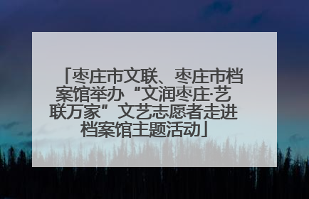 枣庄市文联、枣庄市档案馆举办“文润枣庄·艺联万家”文艺志愿者走进档案馆主题活动