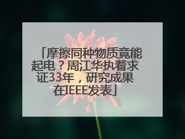摩擦同种物质竟能起电？周江华执着求证33年，研究成果在IEEE发表