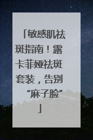敏感肌祛斑指南！露卡菲娅祛斑套装，告别“麻子脸”