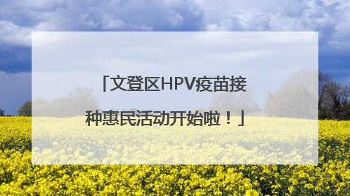 文登区HPV疫苗接种惠民活动开始啦！