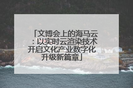 文博会上的海马云：以实时云渲染技术开启文化产业数字化升级新篇章