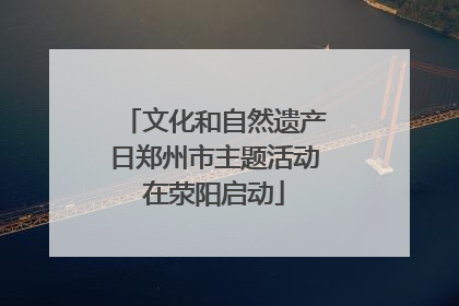 文化和自然遗产日郑州市主题活动在荥阳启动