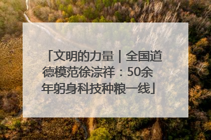 文明的力量｜全国道德模范徐淙祥：50余年躬身科技种粮一线