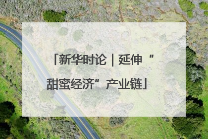 新华时论｜延伸“甜蜜经济”产业链