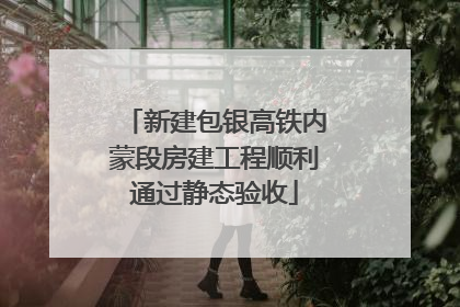 新建包银高铁内蒙段房建工程顺利通过静态验收