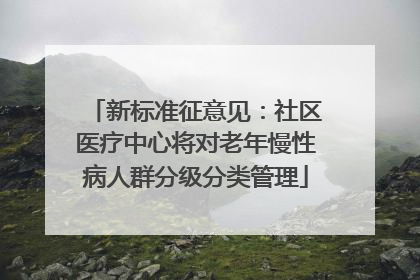 新标准征意见：社区医疗中心将对老年慢性病人群分级分类管理