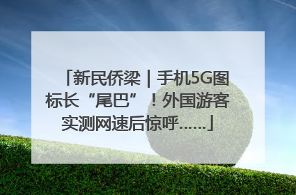 新民侨梁｜手机5G图标长“尾巴”！外国游客实测网速后惊呼……