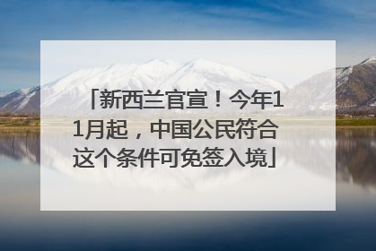 新西兰官宣！今年11月起，中国公民符合这个条件可免签入境