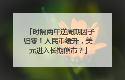 时隔两年逆周期因子归零！人民币缓升，美元进入长期熊市？