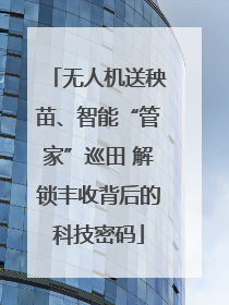 无人机送秧苗、智能“管家”巡田 解锁丰收背后的科技密码