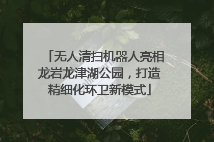 无人清扫机器人亮相龙岩龙津湖公园，打造精细化环卫新模式