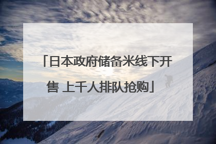 日本政府储备米线下开售 上千人排队抢购