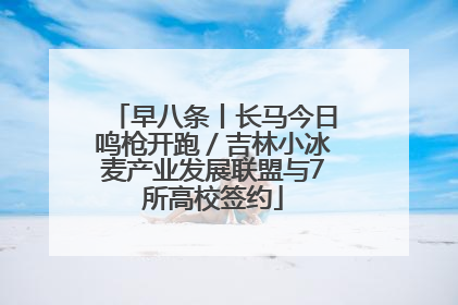 早八条丨长马今日鸣枪开跑／吉林小冰麦产业发展联盟与7所高校签约