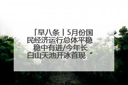 早八条丨5月份国民经济运行总体平稳 稳中有进/今年长白山天池开冰首现“文武双全”奇观