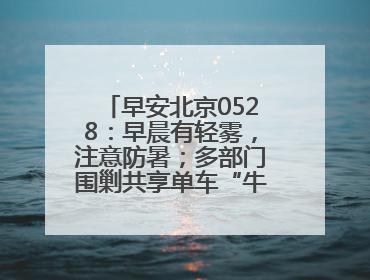 早安北京0528：早晨有轻雾，注意防暑；多部门围剿共享单车“牛皮癣”