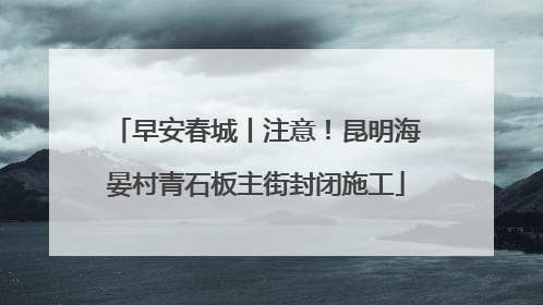 早安春城丨注意！昆明海晏村青石板主街封闭施工