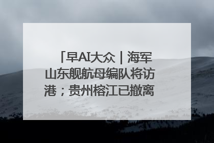 早AI大众｜海军山东舰航母编队将访港；贵州榕江已撤离转移群众超4万人