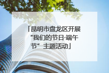 昆明市盘龙区开展“我们的节日·端午节”主题活动