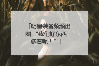明星装备频频出圈 “我们好东西多着呢！”