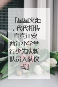 星星火炬，代代相传 宜宾江安西江小学举行少先队新队员入队仪式