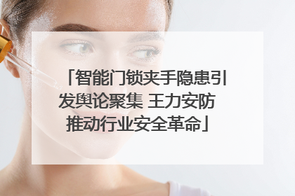 智能门锁夹手隐患引发舆论聚集 王力安防推动行业安全革命