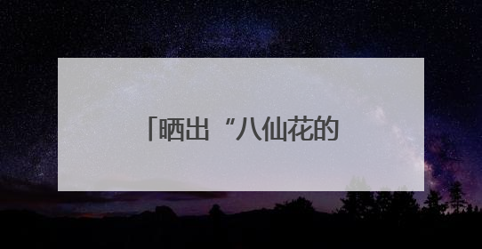 晒出“八仙花的浪漫时刻”，今天，不少读者将这份浪漫延续到家里