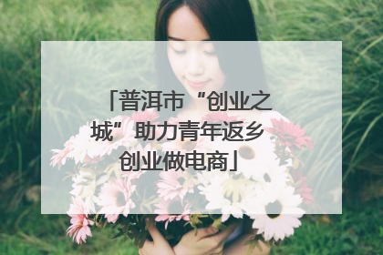普洱市“创业之城”助力青年返乡创业做电商