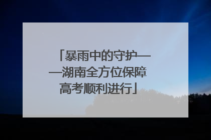 暴雨中的守护——湖南全方位保障高考顺利进行