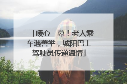 暖心一幕！老人乘车遇善举，城阳巴士驾驶员传递温情