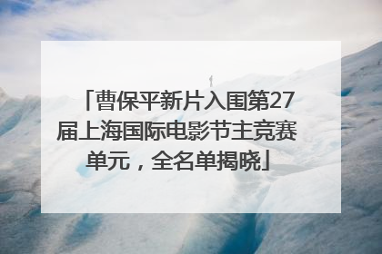 曹保平新片入围第27届上海国际电影节主竞赛单元，全名单揭晓