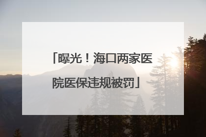 曝光！海口两家医院医保违规被罚