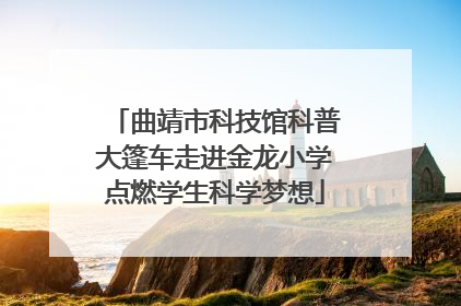 曲靖市科技馆科普大篷车走进金龙小学点燃学生科学梦想
