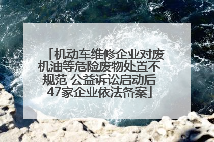 机动车维修企业对废机油等危险废物处置不规范 公益诉讼启动后47家企业依法备案