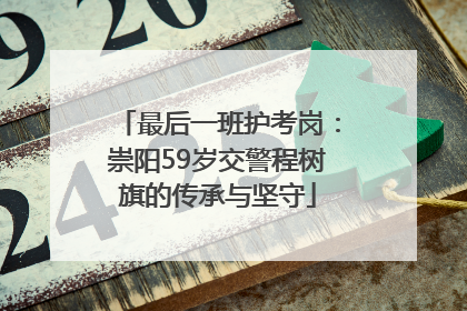 最后一班护考岗：崇阳59岁交警程树旗的传承与坚守