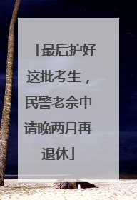 最后护好这批考生，民警老佘申请晚两月再退休