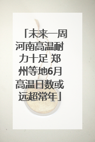 未来一周河南高温耐力十足 郑州等地6月高温日数或远超常年
