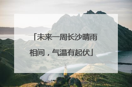 未来一周长沙晴雨相间，气温有起伏