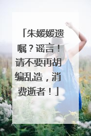 朱媛媛遗嘱？谣言！请不要再胡编乱造，消费逝者！