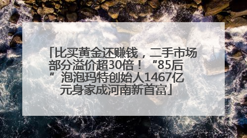 比买黄金还赚钱，二手市场部分溢价超30倍！“85后”泡泡玛特创始人1467亿元身家成河南新首富