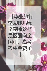 毕业旅行季去哪儿玩？南京这些景区面向全国中、高考考生免费了