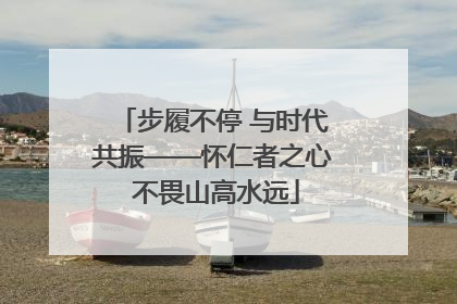 步履不停 与时代共振——怀仁者之心 不畏山高水远