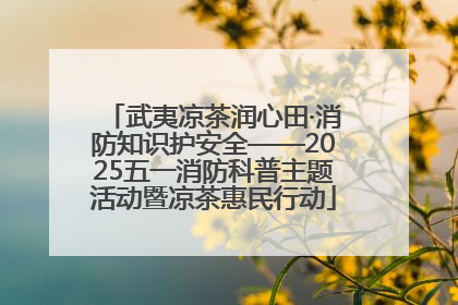 武夷凉茶润心田·消防知识护安全——2025五一消防科普主题活动暨凉茶惠民行动