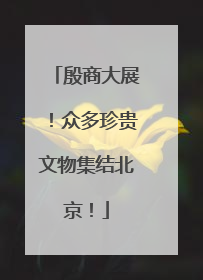 殷商大展！众多珍贵文物集结北京！